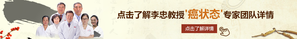 农村老头操骚妇北京御方堂李忠教授“癌状态”专家团队详细信息